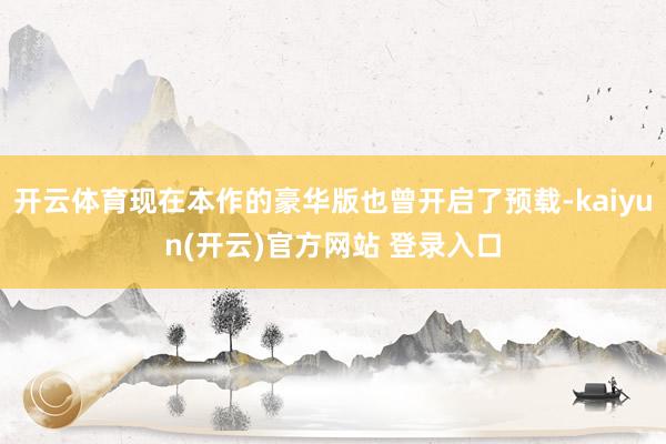 开云体育现在本作的豪华版也曾开启了预载-kaiyun(开云)官方网站 登录入口