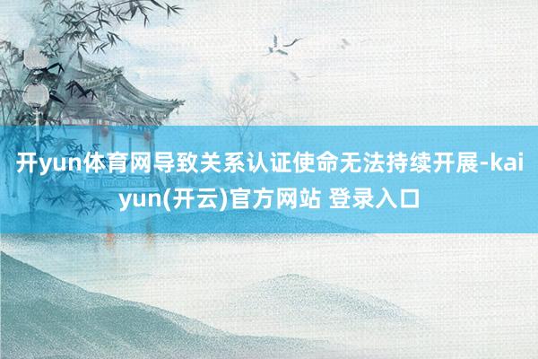 开yun体育网导致关系认证使命无法持续开展-kaiyun(开云)官方网站 登录入口