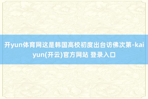开yun体育网这是韩国高校初度出台访佛次第-kaiyun(开云)官方网站 登录入口