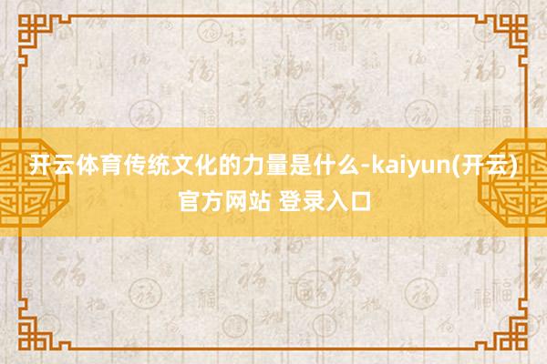 开云体育传统文化的力量是什么-kaiyun(开云)官方网站 登录入口