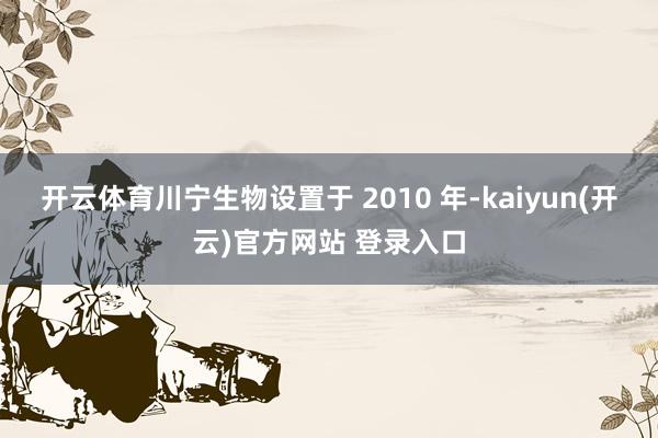 开云体育川宁生物设置于 2010 年-kaiyun(开云)官方网站 登录入口