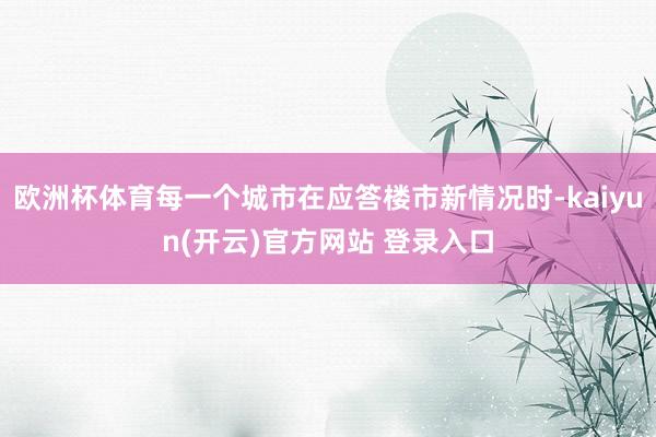 欧洲杯体育每一个城市在应答楼市新情况时-kaiyun(开云)官方网站 登录入口