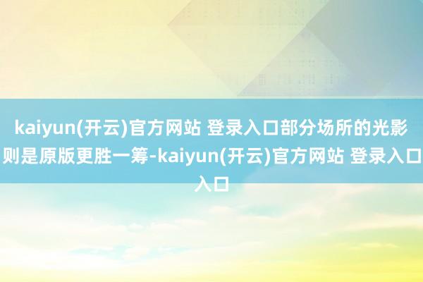 kaiyun(开云)官方网站 登录入口部分场所的光影则是原版更胜一筹-kaiyun(开云)官方网站 登录入口