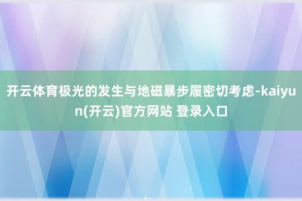 开云体育极光的发生与地磁暴步履密切考虑-kaiyun(开云)官方网站 登录入口