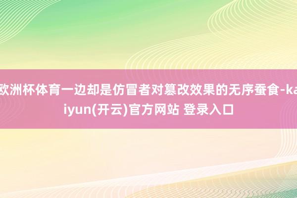 欧洲杯体育一边却是仿冒者对篡改效果的无序蚕食-kaiyun(开云)官方网站 登录入口