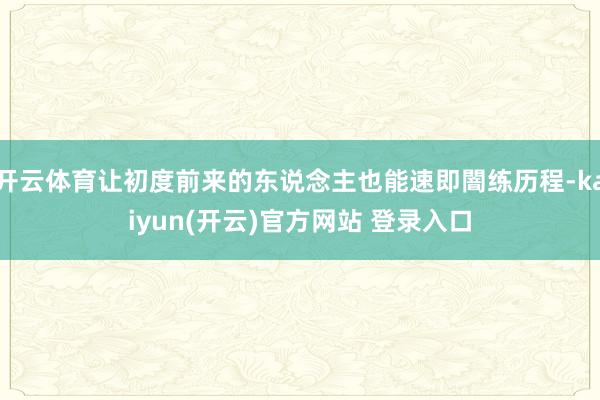 开云体育让初度前来的东说念主也能速即闇练历程-kaiyun(开云)官方网站 登录入口