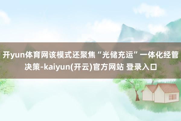 开yun体育网　　该模式还聚焦“光储充运”一体化经管决策-kaiyun(开云)官方网站 登录入口