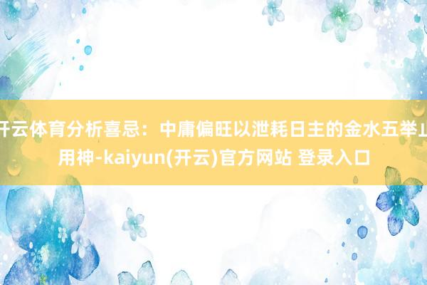 开云体育分析喜忌：中庸偏旺以泄耗日主的金水五举止用神-kaiyun(开云)官方网站 登录入口
