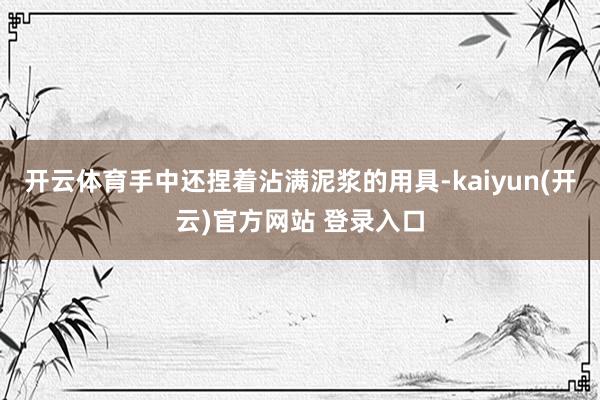 开云体育手中还捏着沾满泥浆的用具-kaiyun(开云)官方网站 登录入口