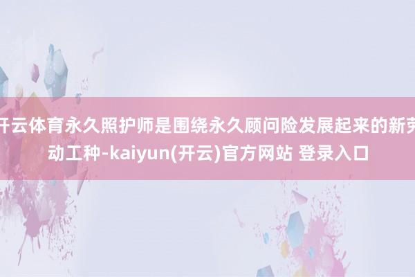 开云体育永久照护师是围绕永久顾问险发展起来的新劳动工种-kaiyun(开云)官方网站 登录入口