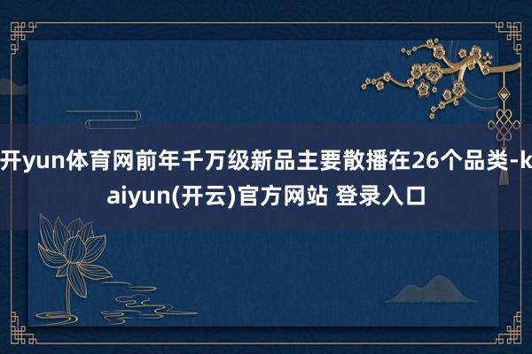 开yun体育网前年千万级新品主要散播在26个品类-kaiyun(开云)官方网站 登录入口