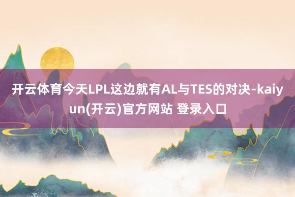 开云体育今天LPL这边就有AL与TES的对决-kaiyun(开云)官方网站 登录入口