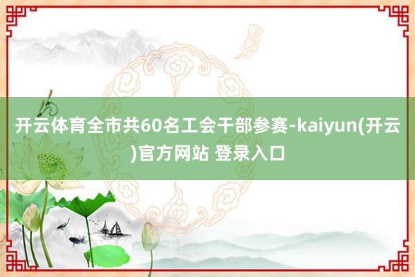 开云体育全市共60名工会干部参赛-kaiyun(开云)官方网站 登录入口