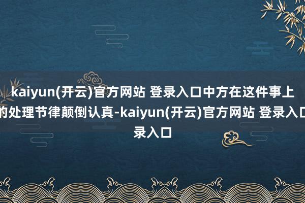 kaiyun(开云)官方网站 登录入口中方在这件事上的处理节律颠倒认真-kaiyun(开云)官方网站 登录入口
