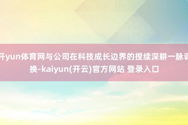 开yun体育网与公司在科技成长边界的捏续深耕一脉调换-kaiyun(开云)官方网站 登录入口