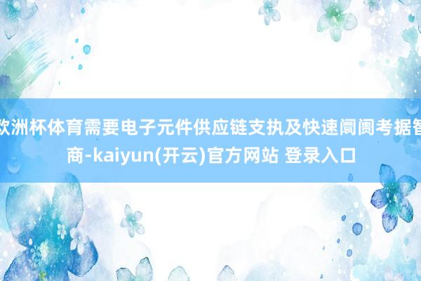 欧洲杯体育需要电子元件供应链支执及快速阛阓考据智商-kaiyun(开云)官方网站 登录入口