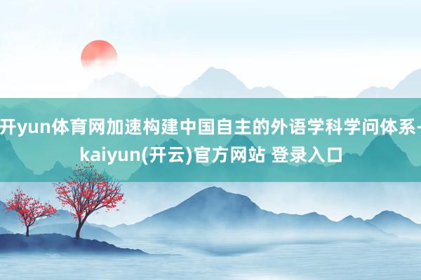 开yun体育网加速构建中国自主的外语学科学问体系-kaiyun(开云)官方网站 登录入口