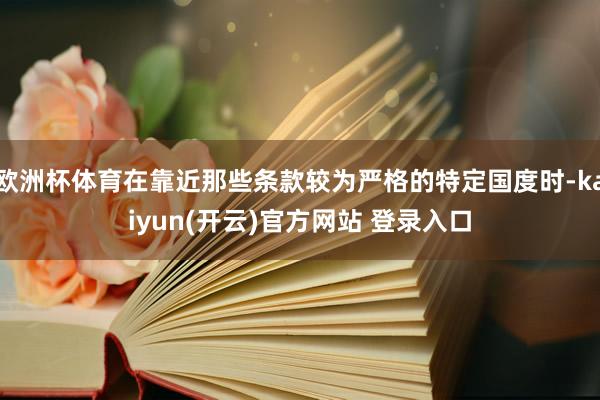 欧洲杯体育在靠近那些条款较为严格的特定国度时-kaiyun(开云)官方网站 登录入口