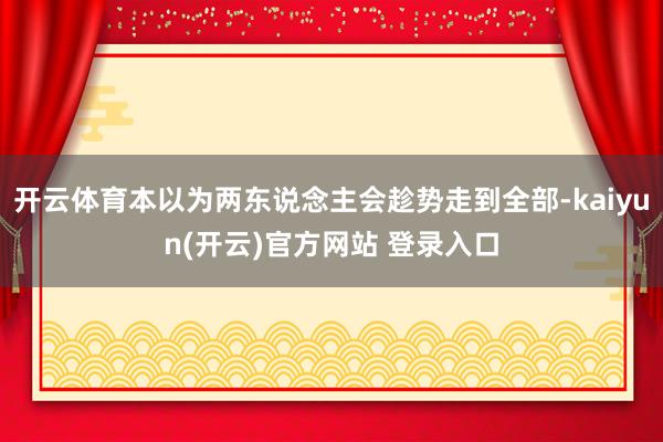 开云体育本以为两东说念主会趁势走到全部-kaiyun(开云)官方网站 登录入口