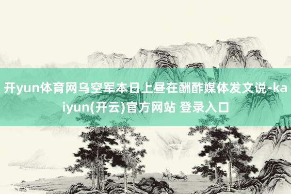 开yun体育网乌空军本日上昼在酬酢媒体发文说-kaiyun(开云)官方网站 登录入口
