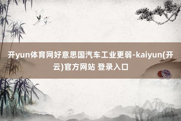 开yun体育网好意思国汽车工业更弱-kaiyun(开云)官方网站 登录入口