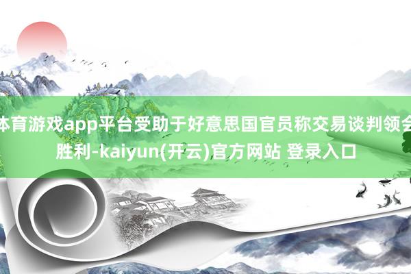 体育游戏app平台受助于好意思国官员称交易谈判领会胜利-kaiyun(开云)官方网站 登录入口