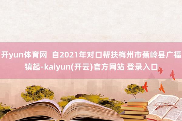 开yun体育网  自2021年对口帮扶梅州市蕉岭县广福镇起-kaiyun(开云)官方网站 登录入口
