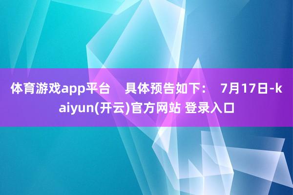 体育游戏app平台 具体预告如下: 7月17日-kaiyun(开云)官方网站 登录入口