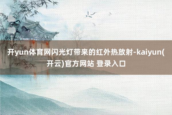 开yun体育网闪光灯带来的红外热放射-kaiyun(开云)官方网站 登录入口