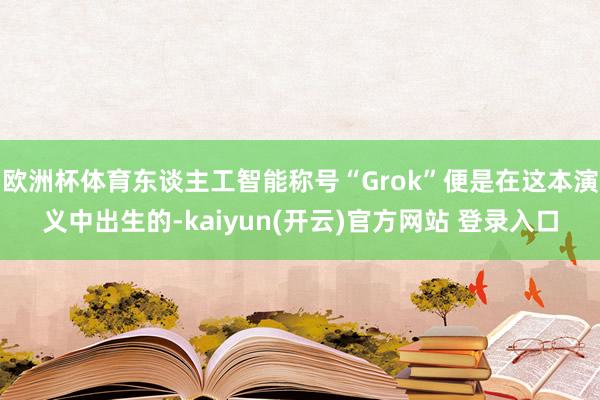 欧洲杯体育东谈主工智能称号“Grok”便是在这本演义中出生的-kaiyun(开云)官方网站 登录入口