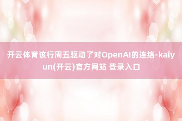 开云体育该行周五驱动了对OpenAI的连络-kaiyun(开云)官方网站 登录入口