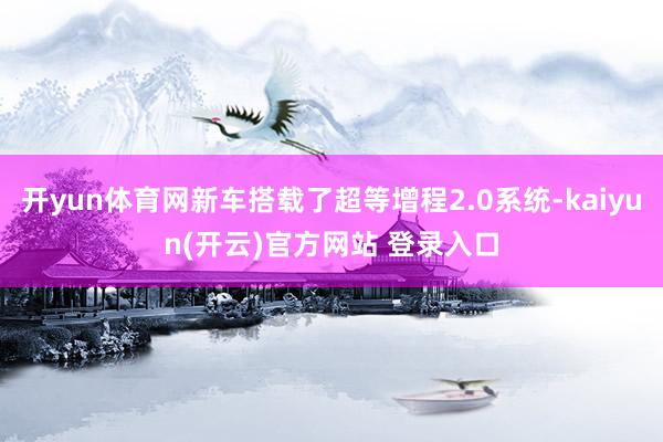 开yun体育网新车搭载了超等增程2.0系统-kaiyun(开云)官方网站 登录入口