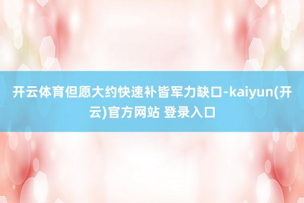 开云体育但愿大约快速补皆军力缺口-kaiyun(开云)官方网站 登录入口