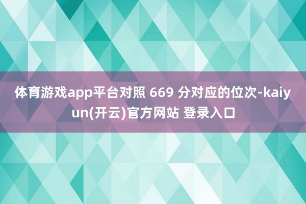 体育游戏app平台对照 669 分对应的位次-kaiyun(开云)官方网站 登录入口