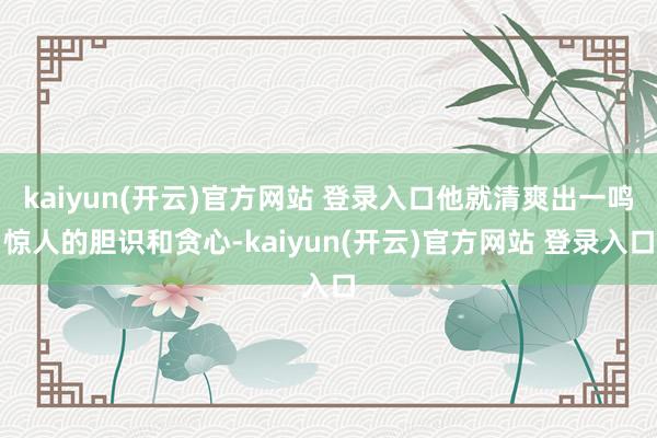 kaiyun(开云)官方网站 登录入口他就清爽出一鸣惊人的胆识和贪心-kaiyun(开云)官方网站 登录入口