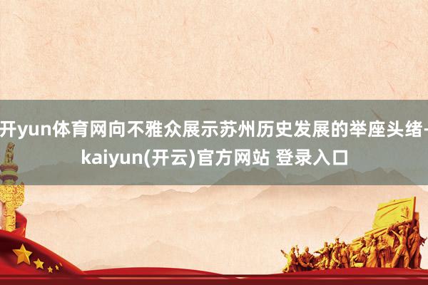 开yun体育网向不雅众展示苏州历史发展的举座头绪-kaiyun(开云)官方网站 登录入口