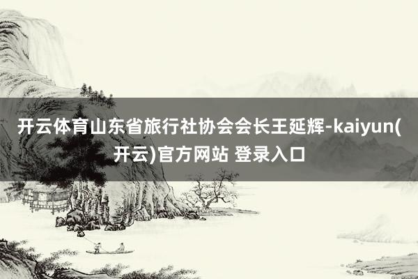 开云体育山东省旅行社协会会长王延辉-kaiyun(开云)官方网站 登录入口