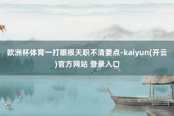 欧洲杯体育一打眼根天职不清要点-kaiyun(开云)官方网站 登录入口