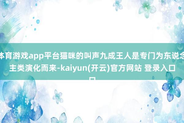 体育游戏app平台猫咪的叫声九成王人是专门为东说念主类演化而来-kaiyun(开云)官方网站 登录入口
