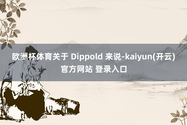 欧洲杯体育关于 Dippold 来说-kaiyun(开云)官方网站 登录入口