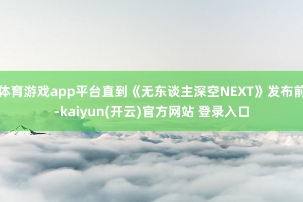 体育游戏app平台直到《无东谈主深空NEXT》发布前-kaiyun(开云)官方网站 登录入口
