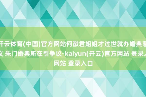开云体育(中国)官方网站何猷君姐姐才过世就办婚典惹争议 朱门婚典所在引争议-kaiyun(开云)官方网站 登录入口