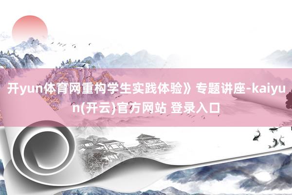 开yun体育网重构学生实践体验》专题讲座-kaiyun(开云)官方网站 登录入口