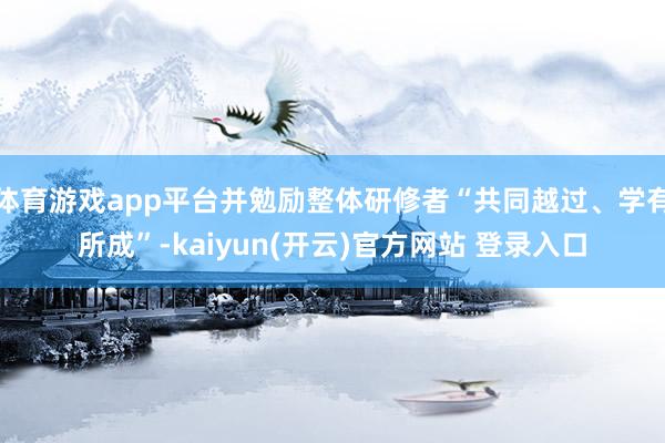 体育游戏app平台并勉励整体研修者“共同越过、学有所成”-kaiyun(开云)官方网站 登录入口