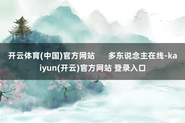 开云体育(中国)官方网站 多东说念主在线-kaiyun(开云)官方网站 登录入口