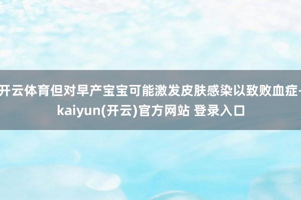 开云体育但对早产宝宝可能激发皮肤感染以致败血症-kaiyun(开云)官方网站 登录入口