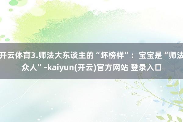 开云体育3.师法大东谈主的“坏榜样”：宝宝是“师法众人”-kaiyun(开云)官方网站 登录入口
