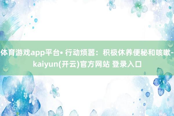 体育游戏app平台• 行动烦嚣：积极休养便秘和咳嗽-kaiyun(开云)官方网站 登录入口