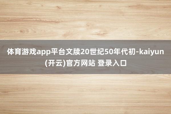 体育游戏app平台文牍20世纪50年代初-kaiyun(开云)官方网站 登录入口