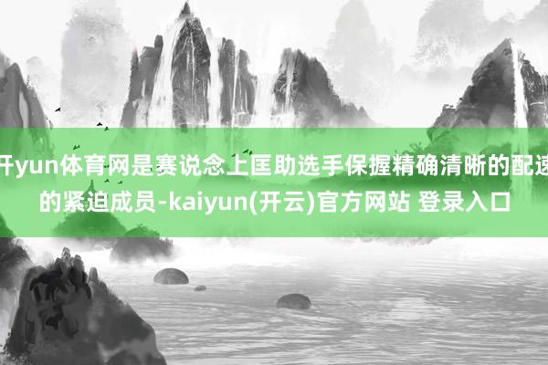 开yun体育网是赛说念上匡助选手保握精确清晰的配速的紧迫成员-kaiyun(开云)官方网站 登录入口